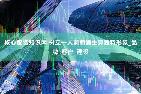 核心配资知识网 树立一人葡萄酒生意独特形象_品牌_客户_建设