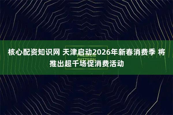 核心配资知识网 天津启动2026年新春消费季 将推出超千场促消费活动